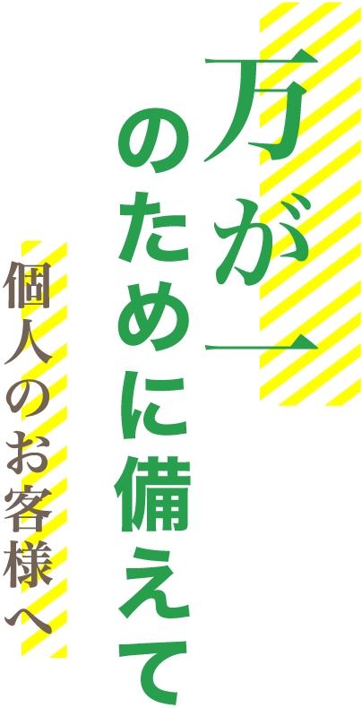 万が一のために備えて　個人のお客様へ